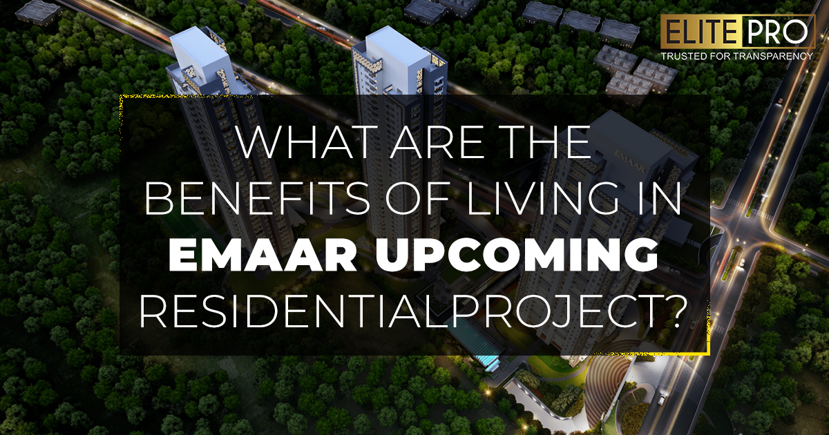 What are the Benefits of Living in Emaar Upcoming Residential Project?